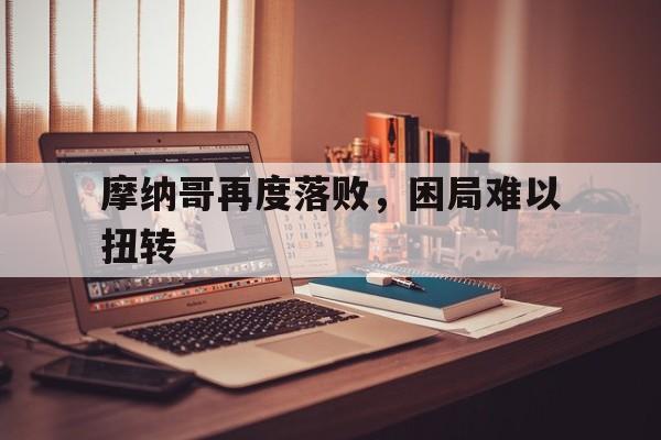 摩纳哥再度落败，困局难以扭转的简单介绍