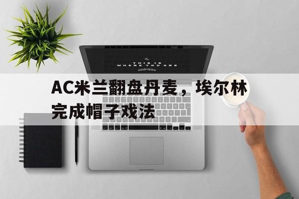AC米兰翻盘丹麦，埃尔林完成帽子戏法的简单介绍